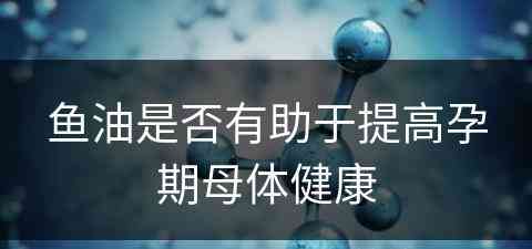 鱼油是否有助于提高孕期母体健康